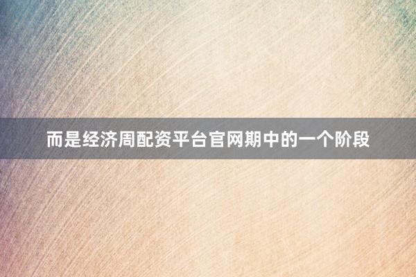 而是经济周配资平台官网期中的一个阶段