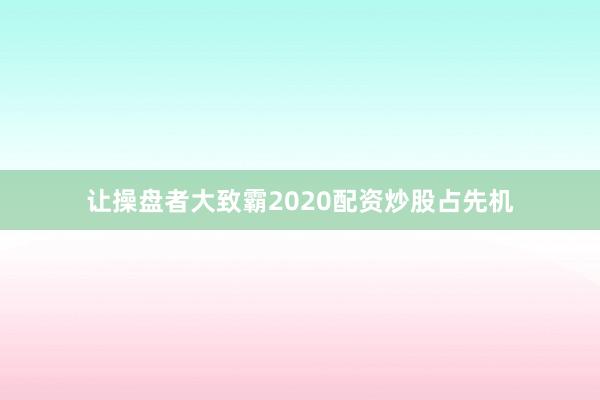 让操盘者大致霸2020配资炒股占先机