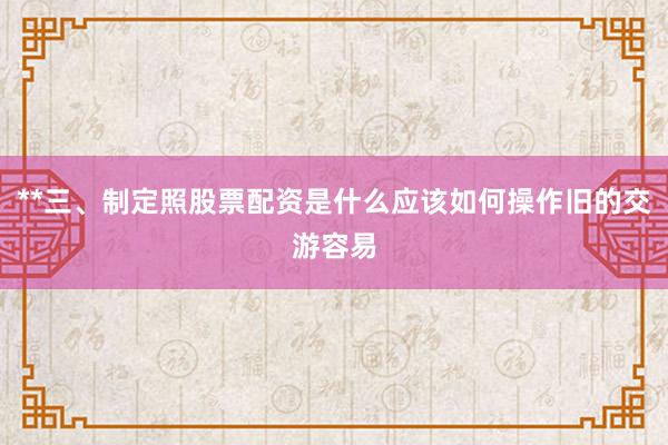 **三、制定照股票配资是什么应该如何操作旧的交游容易