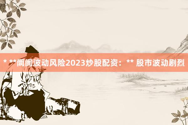 * **阛阓波动风险2023炒股配资：** 股市波动剧烈