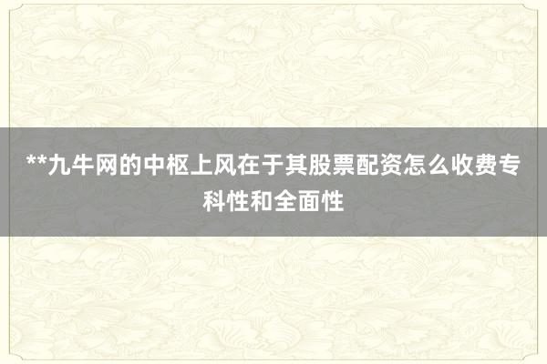 **九牛网的中枢上风在于其股票配资怎么收费专科性和全面性