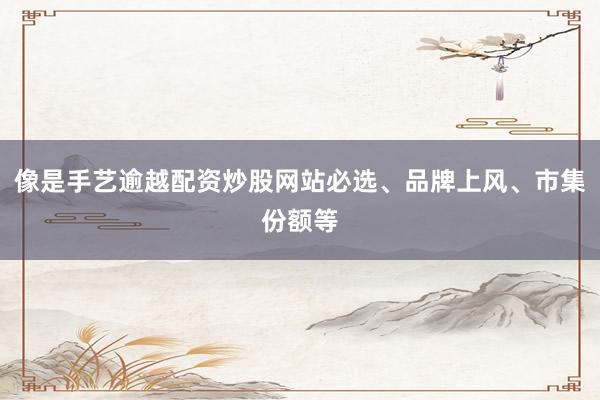 像是手艺逾越配资炒股网站必选、品牌上风、市集份额等