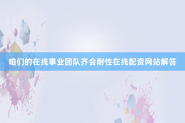 咱们的在线事业团队齐会耐性在线配资网站解答
