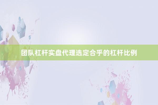 团队杠杆实盘代理选定合乎的杠杆比例