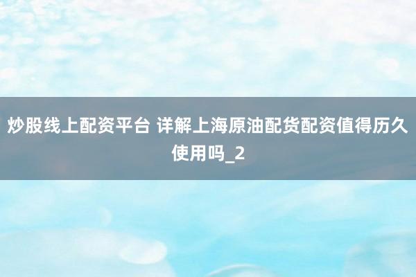 炒股线上配资平台 详解上海原油配货配资值得历久使用吗_2