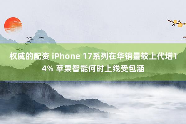 权威的配资 iPhone 17系列在华销量较上代增14% 苹果智能何时上线受包涵