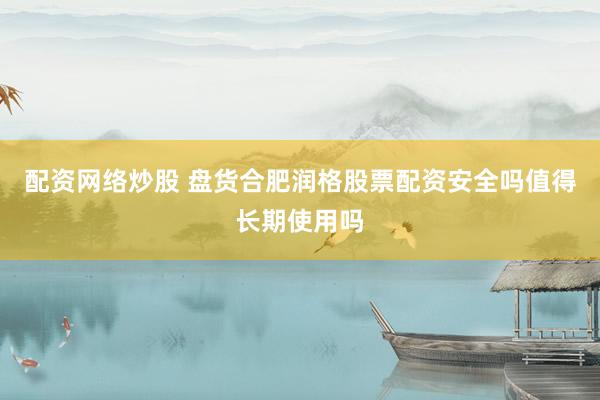 配资网络炒股 盘货合肥润格股票配资安全吗值得长期使用吗