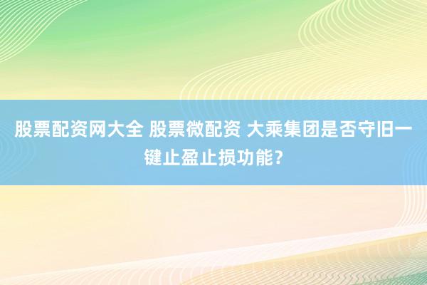 股票配资网大全 股票微配资 大乘集团是否守旧一键止盈止损功能？