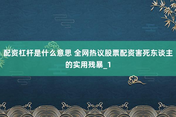 配资杠杆是什么意思 全网热议股票配资害死东谈主的实用残暴_1