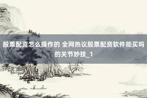 股票配资怎么操作的 全网热议股票配资软件能买吗的关节妙技_1