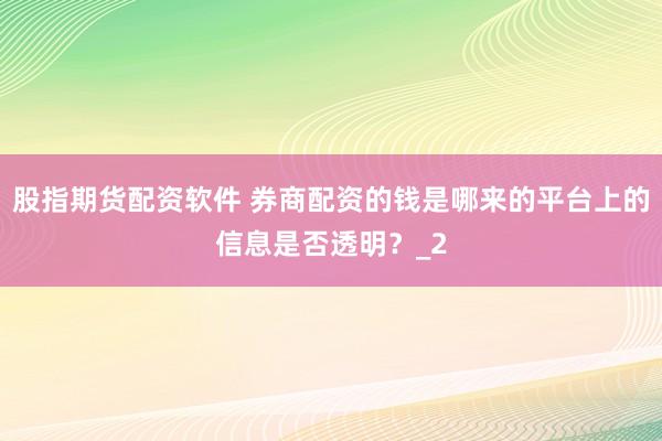 股指期货配资软件 券商配资的钱是哪来的平台上的信息是否透明？_2