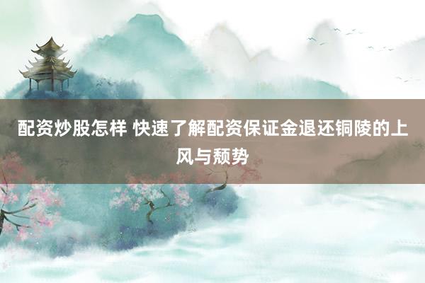 配资炒股怎样 快速了解配资保证金退还铜陵的上风与颓势