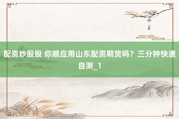 配资炒股股 你顺应用山东配资期货吗？三分钟快速自测_1