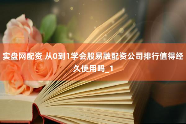 实盘网配资 从0到1学会股易融配资公司排行值得经久使用吗_1