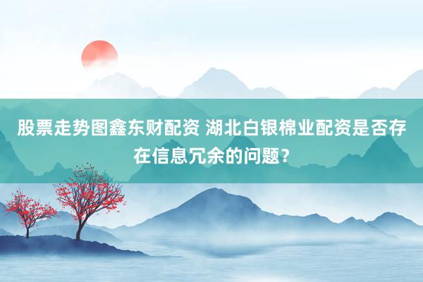 股票走势图鑫东财配资 湖北白银棉业配资是否存在信息冗余的问题？