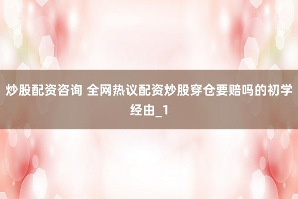 炒股配资咨询 全网热议配资炒股穿仓要赔吗的初学经由_1