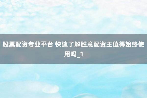股票配资专业平台 快速了解胜意配资王值得始终使用吗_1