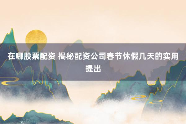 在哪股票配资 揭秘配资公司春节休假几天的实用提出