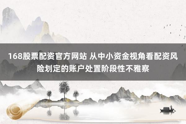 168股票配资官方网站 从中小资金视角看配资风险划定的账户处置阶段性不雅察
