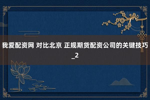 我爱配资网 对比北京 正规期货配资公司的关键技巧_2