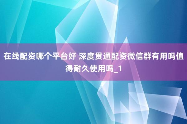 在线配资哪个平台好 深度贯通配资微信群有用吗值得耐久使用吗_1