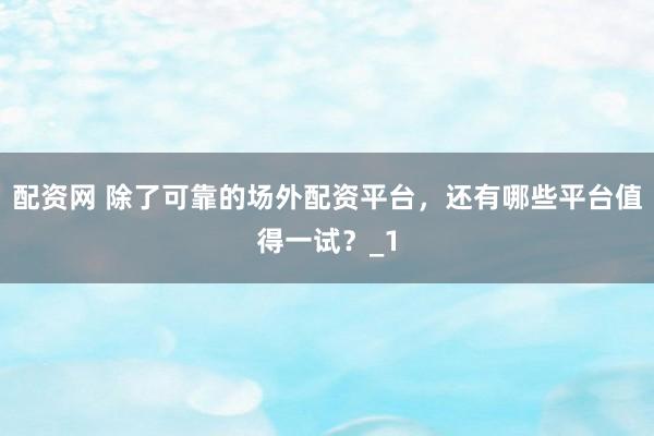 配资网 除了可靠的场外配资平台，还有哪些平台值得一试？_1