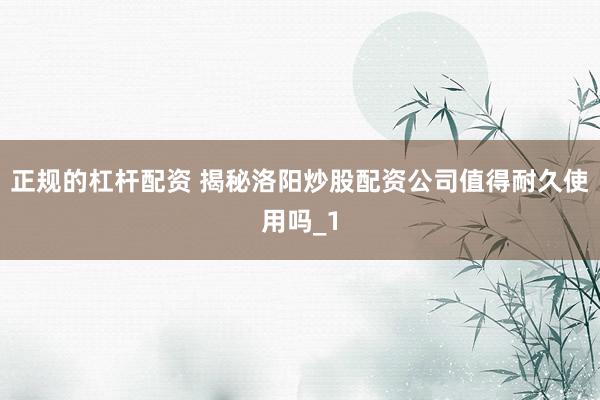 正规的杠杆配资 揭秘洛阳炒股配资公司值得耐久使用吗_1